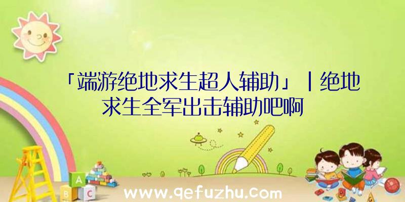 「端游绝地求生超人辅助」|绝地求生全军出击辅助吧啊